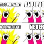What Do We Want Meme | WHAT DO WE WANT; AN UPVOTE; NEVER; WHEN DO WE GET IT | image tagged in memes,what do we want | made w/ Imgflip meme maker