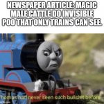 Literally | NEWSPAPER ARTICLE: MAGIC MALE CATTLE DO INVISIBLE POO THAT ONLY TRAINS CAN SEE. | image tagged in thomas had never seen such bullshit before | made w/ Imgflip meme maker