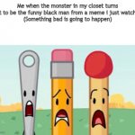 Meme made from deviantart | Me when the monster in my closet turns out to be the funny black man from a meme i just watched
(Something bad is going to happen) | image tagged in bfb needle pencil match | made w/ Imgflip meme maker