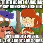 The Truth Aboot Canadians (or "There's Something Aboot Canada") | THE TRUTH ABOOT CANADIANS IS THAT THEY SAY NONSENSE LIKE FOR EXAMPLE:; GUY, BUDDY, FWIEND, PAL, EH!, ABOOT AND SOORRY! | image tagged in ollie's pack aboot,south park,ollie's pack,blame canada,they took our jobs | made w/ Imgflip meme maker