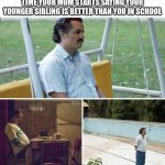 I was a genius but Highschool is hard but this hits harder | WHEN YOU GOTTEN SO DUMB OVER TIME YOUR MOM STARTS SAYING YOUR YOUNGER SIBLING IS BETTER THAN YOU IN SCHOOL | image tagged in memes,sad pablo escobar,funny,true story,sad but true,highschool | made w/ Imgflip meme maker