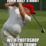 Image consistently used as Trump but is not | JOHN DALY'S BODY; WITH PHOTOSHOP FACE OF TRUMP | image tagged in trump golf gut | made w/ Imgflip meme maker