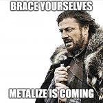 Brace Yourselves X is Coming | BRACE YOURSELVES; METALIZE IS COMING | image tagged in memes,brace yourselves x is coming | made w/ Imgflip meme maker