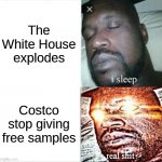 the only reason i go | The White House explodes; Costco stop giving free samples | image tagged in memes,sleeping shaq | made w/ Imgflip meme maker