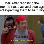 how do you do fellow kids | Iceu after reposting the same memes over and over again and expecting them to be funny: | image tagged in how do you do fellow kids,memes | made w/ Imgflip meme maker