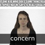 sigh | THAT ONE KID WHO DOES SOMETHING REALLY REALLY STUPID THAT HE SAYS IS REALLY REALLY FUNNY | image tagged in concern,concerned | made w/ Imgflip meme maker