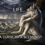 melancholic werewolf | LIFE.. A CURSE OR A BLESSING? | image tagged in melancholic werewolf | made w/ Imgflip meme maker