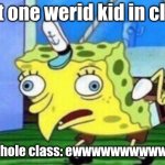 Mocking Spongebob | that one werid kid in class; the whole class: ewwwwwwwwwwwww | image tagged in memes,mocking spongebob | made w/ Imgflip meme maker