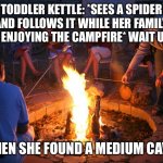 Cobwebs The Spider Child | TODDLER KETTLE: *SEES A SPIDER AND FOLLOWS IT WHILE HER FAMILY IS ENJOYING THE CAMPFIRE* WAIT UP! (THEN SHE FOUND A MEDIUM CAVE) | image tagged in campfire | made w/ Imgflip meme maker
