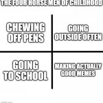 such a memory | THE FOUR HORSE MEN OF CHILDHOOD; GOING OUTSIDE OFTEN; CHEWING OFF PENS; GOING TO SCHOOL; MAKING ACTUALLY GOOD MEMES | image tagged in memes,blank starter pack,childhood | made w/ Imgflip meme maker