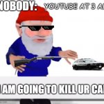 youve been gnomed | NOBODY:; YOUTUBE AT 3 AM; I AM GOING TO KILL UR CAR | image tagged in youve been gnomed | made w/ Imgflip meme maker