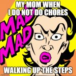 mAD MOM | MY MOM WHEN I DO NOT DO CHORES; WALKING UP THE STEPS | image tagged in mad dad | made w/ Imgflip meme maker