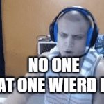 we all know 'em | NO ONE
THAT ONE WIERD KID: | image tagged in gifs,funny memes | made w/ Imgflip video-to-gif maker