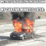 even the car cant stand taco bell | ME: PUTS TACO BELL IN THE GAS TANK; MY CAR FIVE MINUTES LATER: | image tagged in hot car on fire | made w/ Imgflip meme maker