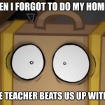 when u forgot your homework | ME WHEN I FORGOT TO DO MY HOMEWORK; AND THE TEACHER BEATS US UP WITH A BELT | image tagged in suitcase,hello | made w/ Imgflip meme maker