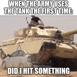 tank | WHEN THE ARMY USES THE TANK THE FIRST TIME:; DID I HIT SOMETHING | image tagged in tank | made w/ Imgflip meme maker