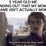 i have been tricked | 5 YEAR OLD ME FINDING OUT THAT MY MOM'S NAME ISN'T ACTUALLY MOM: | image tagged in how many other lies have i been told by the council,funny memes | made w/ Imgflip meme maker
