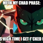 It's high time I chromed the f*** up | ME IN MY CHAD PHASE:; ITS HIGH TIME I GET F*CKED UP | image tagged in it's high time i chromed the f up | made w/ Imgflip meme maker