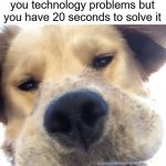 |:| | when your teacher gives you technology problems but you have 20 seconds to solve it | image tagged in doggo bruh,memes,funny | made w/ Imgflip meme maker