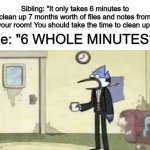 Laziness 100 | Sibling: "It only takes 6 minutes to clean up 7 months worth of files and notes from your room! You should take the time to clean up"; Me: "6 WHOLE MINUTES?" | image tagged in mordecai surprised | made w/ Imgflip meme maker