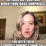 The look on your face when your boss surprises you with their stupidity during a zoom call | THE LOOK ON YOUR FACE WHEN YOUR BOSS SURPRISES; YOU WITH THEIR STUPIDITY DURING A ZOOM CALL | image tagged in surprise,funny,work,boss,stupidity,zoom | made w/ Imgflip meme maker