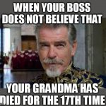 When your boss does not believe that your grandma has died for the 17th time | WHEN YOUR BOSS DOES NOT BELIEVE THAT; YOUR GRANDMA HAS DIED FOR THE 17TH TIME | image tagged in pierce bronson,funny,work,grandma,died,boss | made w/ Imgflip meme maker