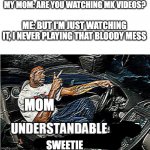 this happened today... | MY MOM: ARE YOU WATCHING MK VIDEOS? ME: BUT I'M JUST WATCHING IT, I NEVER PLAYING THAT BLOODY MESS; MOM; SWEETIE | image tagged in understandable have a great day | made w/ Imgflip meme maker