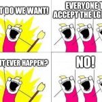 It will never happen | WHAT DO WE WANT! EVERYONE TO ACCEPT THE LGBTQ+; NO! WILL IT EVER HAPPEN? | image tagged in memes,what do we want,funny,lol | made w/ Imgflip meme maker