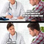 doctor and patient | DOCTOR, I GOT HEARTBURN AFTER EATING MY BIRTHDAY CAKE; NEXT TIME, BLOW OUT THE CANDLES FIRST | image tagged in doctor and patient | made w/ Imgflip meme maker