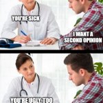 doctor and patient | YOU'RE SICK; I WANT A SECOND OPINION; YOU'RE UGLY, TOO | image tagged in doctor and patient | made w/ Imgflip meme maker
