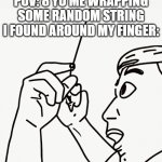 totally self made! | POV: 8 YO ME WRAPPING SOME RANDOM STRING I FOUND AROUND MY FINGER: | image tagged in fascinated man looking closely at x,ai meme,funny,memes,dank memes,childhood | made w/ Imgflip meme maker