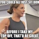 Airplane lady | IF YOU COULD ALL JUST SIT DOWN; BEFORE I TAKE MY TOP OFF, THAT'D BE GREAT | image tagged in airplane lady | made w/ Imgflip meme maker