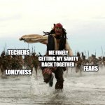 captain jack sparrow running | SCHOOL; ME FINELY GETTING MY SANITY BACK TOGETHER; TECHERS; MOM; FEARS; LONLYNESS; DAD | image tagged in captain jack sparrow running,mental health,baby insanity wolf | made w/ Imgflip meme maker