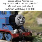 Thomas wants to watch his tik tok | Young sibling: *comes into my room to ask a random question*; Me as I was just about to finish watching a tik tok: | image tagged in angry thomas | made w/ Imgflip meme maker