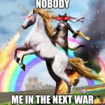 Real | NOBODY; ME IN THE NEXT WAR | image tagged in memes,welcome to the internets | made w/ Imgflip meme maker