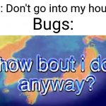 This is so accurate fr | Me: Don't go into my house! Bugs: | image tagged in memes,funny,relatable,bugs | made w/ Imgflip meme maker
