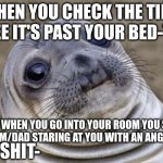 i did this once and it happened when i was younger T-T | WHEN YOU CHECK THE TIME TO SEE IT'S PAST YOUR BED-TIME; AND WHEN YOU GO INTO YOUR ROOM YOU SEE YOUR MOM/DAD STARING AT YOU WITH AN ANGRY LOOK; WELL SHIT- | image tagged in memes,awkward moment sealion | made w/ Imgflip meme maker