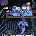 Oh god... | we are considered aliens to aliens; Until we meet again | image tagged in uncomfortable truth skeletor | made w/ Imgflip meme maker