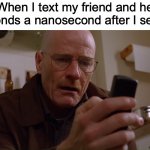 Im that guy tbh | When I text my friend and he responds a nanosecond after I send it: | image tagged in walter white on his phone | made w/ Imgflip meme maker