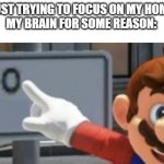 why tho | ME: IS JUST TRYING TO FOCUS ON MY HOMEWORK
MY BRAIN FOR SOME REASON: | image tagged in mario no sign | made w/ Imgflip meme maker