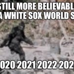 White Sox | STILL MORE BELIEVABLE THAN A WHITE SOX WORLD SERIES; 2020 2021 2022 2023 | image tagged in sasquatch | made w/ Imgflip meme maker