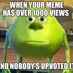 This is when you know your memes are really terrible | WHEN YOUR MEME HAS OVER 1000 VIEWS; AND NOBODY’S UPVOTED IT | image tagged in monsters inc | made w/ Imgflip meme maker