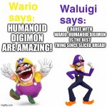 Wario and Waluigi love Humanoid Digimon | I AGREE WITH WARIO. HUMANOID DIGIMON IS THE BEST THING SINCE SLICED BREAD! HUMANOID DIGIMON ARE AMAZING! | image tagged in views on wario and waluigi | made w/ Imgflip meme maker