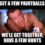 When your friends want to hunt in MH Now but never respond to you | GET A FEW PAINTBALLS; WE’LL GET TOGETHER, HAVE A FEW HUNTS | image tagged in die hard | made w/ Imgflip meme maker