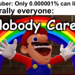 Yes | Literally everyone:; YouTuber: Only 0.000001% can like a- | image tagged in nobody cares | made w/ Imgflip meme maker