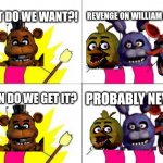 I was bored, so I just made this meme | WHAT DO WE WANT?! REVENGE ON WILLIAM AFTON! WHEN DO WE GET IT? PROBABLY NEVER! | image tagged in memes,what do we want,fnaf,five nights at freddys,funny memes,funny | made w/ Imgflip meme maker