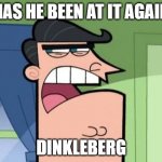 AH YES | HAS HE BEEN AT IT AGAIN; DINKLEBERG | image tagged in dinkleberg | made w/ Imgflip meme maker