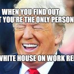 Donald Trump laughing | WHEN YOU FIND OUT THAT YOU'RE THE ONLY PERSON; AT THE WHITE HOUSE ON WORK RELEASE. | image tagged in donald trump laughing | made w/ Imgflip meme maker