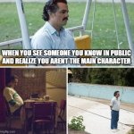 i saw a person in my grade at a Japanese restaurant today | WHEN YOU SEE SOMEONE YOU KNOW IN PUBLIC AND REALIZE YOU ARENT THE MAIN CHARACTER | image tagged in memes,sad pablo escobar,not the main character | made w/ Imgflip meme maker