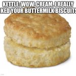 Cream’s Buttermilk biscuits | KETTLE: WOW, CREAM. I REALLY LIKED YOUR BUTTERMILK BISCUITS! | image tagged in donut biscuit | made w/ Imgflip meme maker